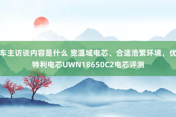 车主访谈内容是什么 宽温域电芯、合适浩繁环境，优特利电芯UWN18650C2电芯评测