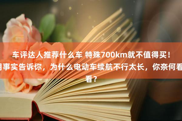 车评达人推荐什么车 特殊700km就不值得买！用事实告诉你，为什么电动车续航不行太长，你奈何看？