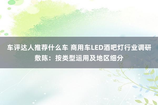 车评达人推荐什么车 商用车LED酒吧灯行业调研敷陈：按类型运用及地区细分