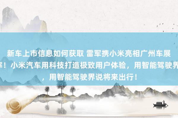 新车上市信息如何获取 雷军携小米亮相广州车展：不啻于速率！小米汽车用科技打造极致用户体验，用智能驾驶界说将来出行！