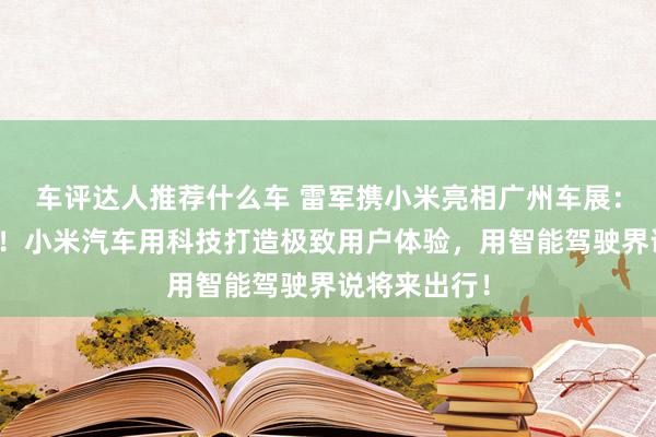 车评达人推荐什么车 雷军携小米亮相广州车展：不啻于速率！小米汽车用科技打造极致用户体验，用智能驾驶界说将来出行！