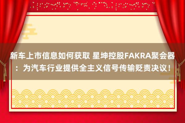 新车上市信息如何获取 星坤控股FAKRA聚会器：为汽车行业提供全主义信号传输贬责决议！