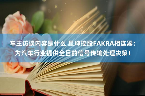 车主访谈内容是什么 星坤控股FAKRA相连器：为汽车行业提供全目的信号传输处理决策！