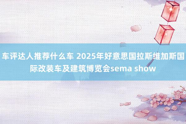 车评达人推荐什么车 2025年好意思国拉斯维加斯国际改装车及建筑博览会sema show