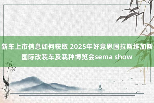 新车上市信息如何获取 2025年好意思国拉斯维加斯国际改装车及栽种博览会sema show