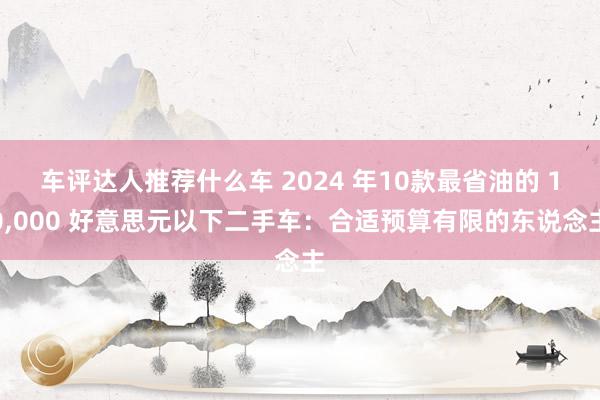 车评达人推荐什么车 2024 年10款最省油的 10,000 好意思元以下二手车：合适预算有限的东说念主