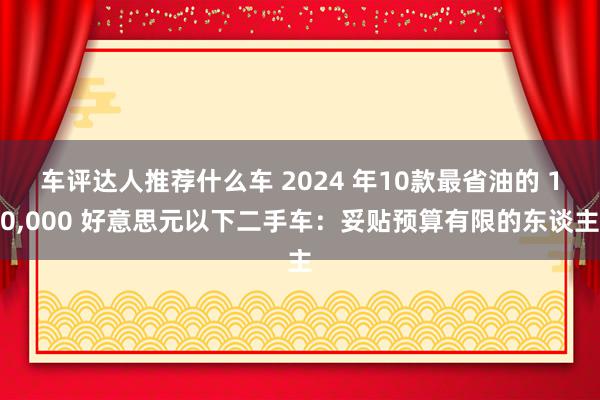 车评达人推荐什么车 2024 年10款最省油的 10,000 好意思元以下二手车：妥贴预算有限的东谈主