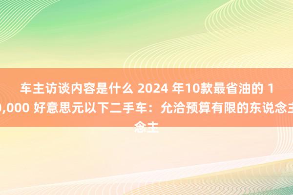 车主访谈内容是什么 2024 年10款最省油的 10,000 好意思元以下二手车：允洽预算有限的东说念主