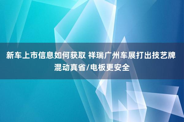 新车上市信息如何获取 祥瑞广州车展打出技艺牌 混动真省/电板更安全