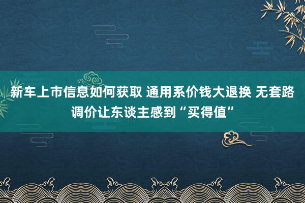 新车上市信息如何获取 通用系价钱大退换 无套路调价让东谈主感到“买得值”