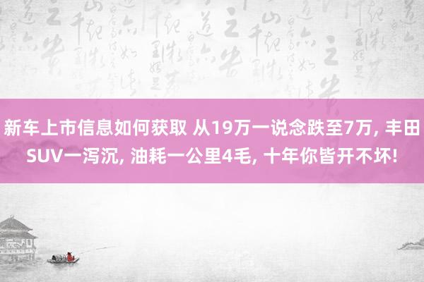 新车上市信息如何获取 从19万一说念跌至7万, 丰田SUV一泻沉, 油耗一公里4毛, 十年你皆开不坏!