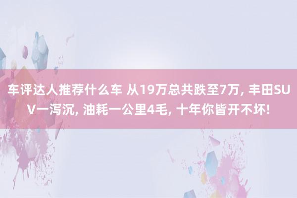 车评达人推荐什么车 从19万总共跌至7万, 丰田SUV一泻沉, 油耗一公里4毛, 十年你皆开不坏!