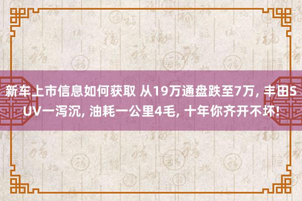 新车上市信息如何获取 从19万通盘跌至7万, 丰田SUV一泻沉, 油耗一公里4毛, 十年你齐开不坏!