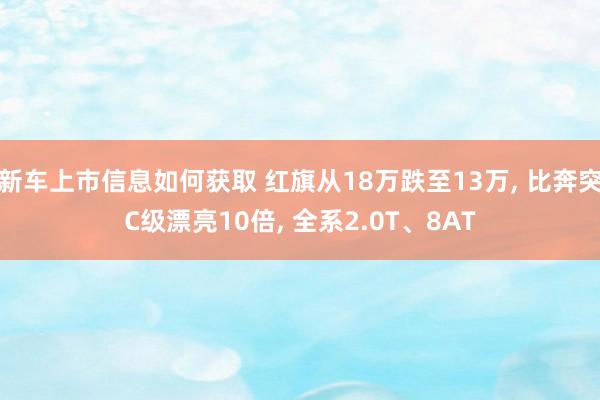 新车上市信息如何获取 红旗从18万跌至13万, 比奔突C级漂亮10倍, 全系2.0T、8AT