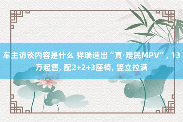 车主访谈内容是什么 祥瑞造出“真·难民MPV”, 13万起售, 配2+2+3座椅, 竖立拉满