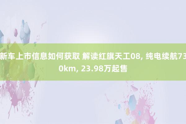 新车上市信息如何获取 解读红旗天工08, 纯电续航730km, 23.98万起售