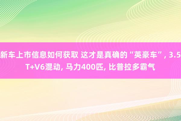 新车上市信息如何获取 这才是真确的“英豪车”, 3.5T+V6混动, 马力400匹, 比普拉多霸气