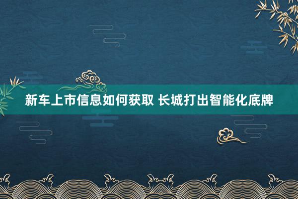 新车上市信息如何获取 长城打出智能化底牌