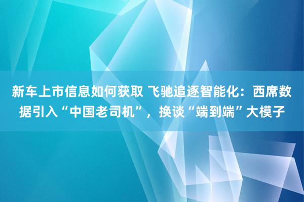 新车上市信息如何获取 飞驰追逐智能化：西席数据引入“中国老司机”，换谈“端到端”大模子