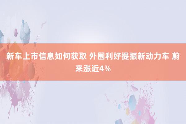 新车上市信息如何获取 外围利好提振新动力车 蔚来涨近4%