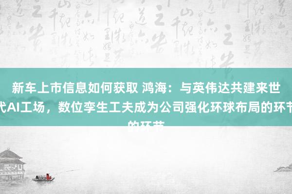 新车上市信息如何获取 鸿海：与英伟达共建来世代AI工场，数位孪生工夫成为公司强化环球布局的环节