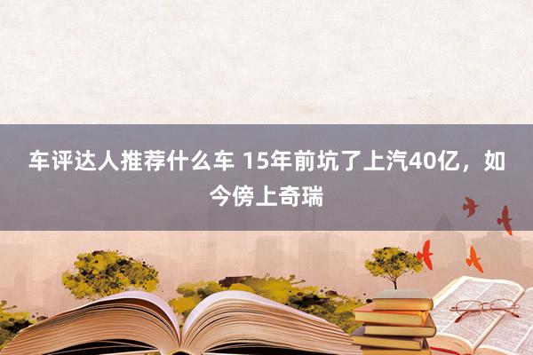 车评达人推荐什么车 15年前坑了上汽40亿，如今傍上奇瑞