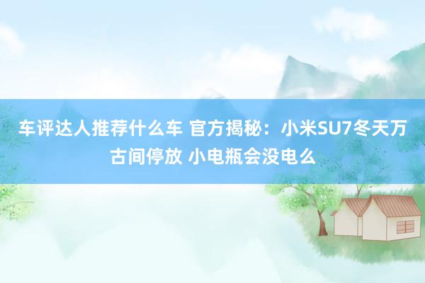 车评达人推荐什么车 官方揭秘：小米SU7冬天万古间停放 小电瓶会没电么