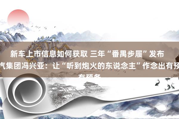 新车上市信息如何获取 三年“番禺步履”发布  广汽集团冯兴亚：让“听到炮火的东说念主”作念出有预备