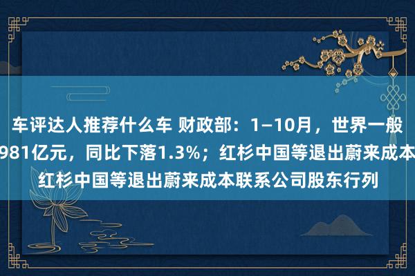 车评达人推荐什么车 财政部：1—10月，世界一般环球预算收入184981亿元，同比下落1.3%；红杉中国等退出蔚来成本联系公司股东行列