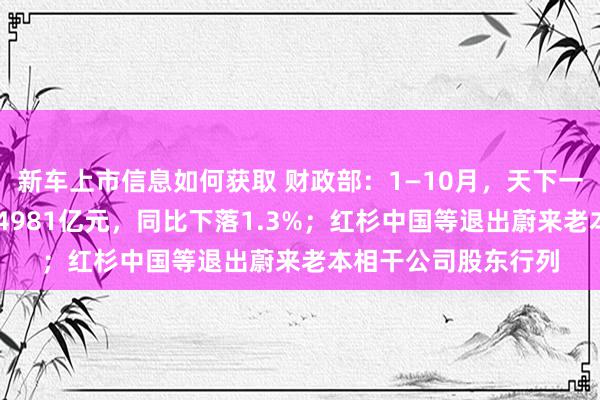 新车上市信息如何获取 财政部：1—10月，天下一般寰球预算收入184981亿元，同比下落1.3%；红杉中国等退出蔚来老本相干公司股东行列