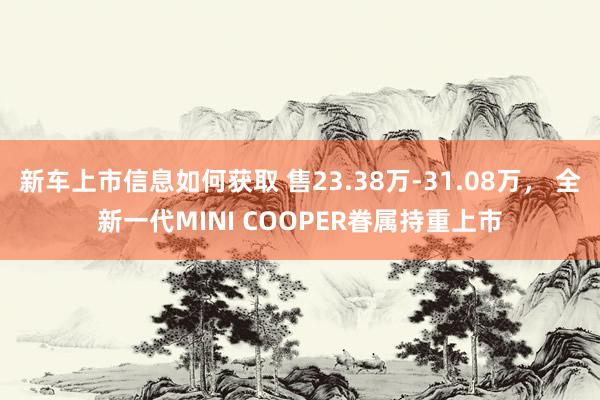 新车上市信息如何获取 售23.38万-31.08万， 全新一代MINI COOPER眷属持重上市