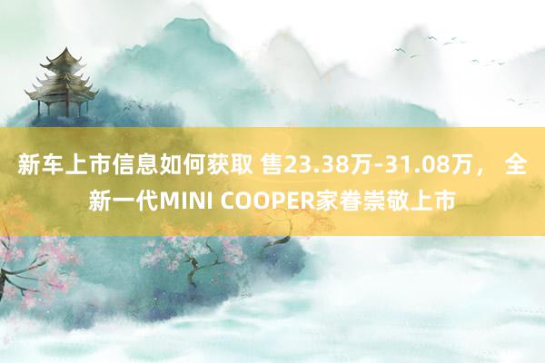 新车上市信息如何获取 售23.38万-31.08万， 全新一代MINI COOPER家眷崇敬上市