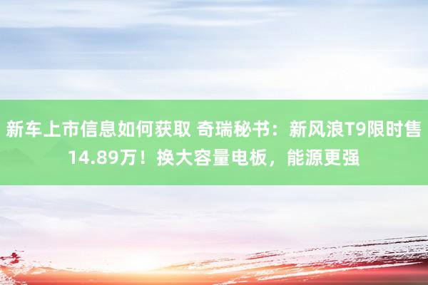 新车上市信息如何获取 奇瑞秘书：新风浪T9限时售14.89万！换大容量电板，能源更强