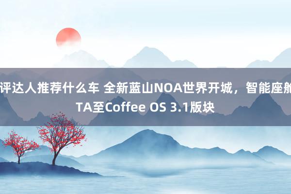 车评达人推荐什么车 全新蓝山NOA世界开城，智能座舱OTA至Coffee OS 3.1版块