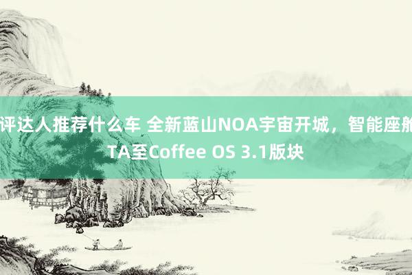 车评达人推荐什么车 全新蓝山NOA宇宙开城，智能座舱OTA至Coffee OS 3.1版块