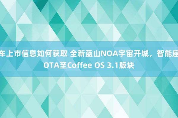 新车上市信息如何获取 全新蓝山NOA宇宙开城，智能座舱OTA至Coffee OS 3.1版块