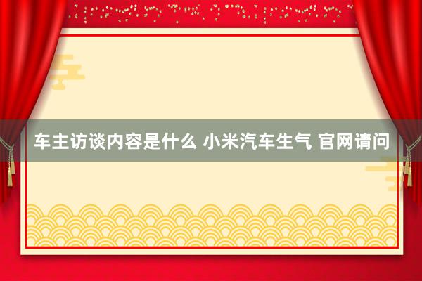 车主访谈内容是什么 小米汽车生气 官网请问