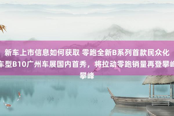 新车上市信息如何获取 零跑全新B系列首款民众化车型B10广州车展国内首秀，将拉动零跑销量再登攀峰