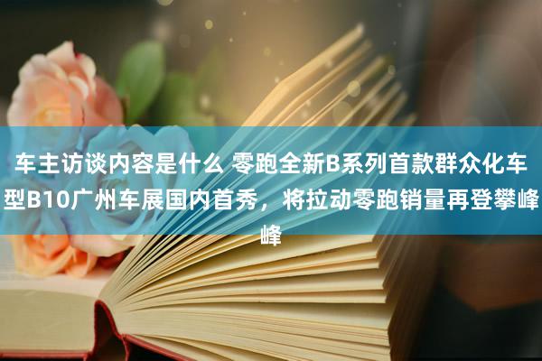 车主访谈内容是什么 零跑全新B系列首款群众化车型B10广州车展国内首秀，将拉动零跑销量再登攀峰