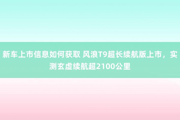 新车上市信息如何获取 风浪T9超长续航版上市，实测玄虚续航超2100公里