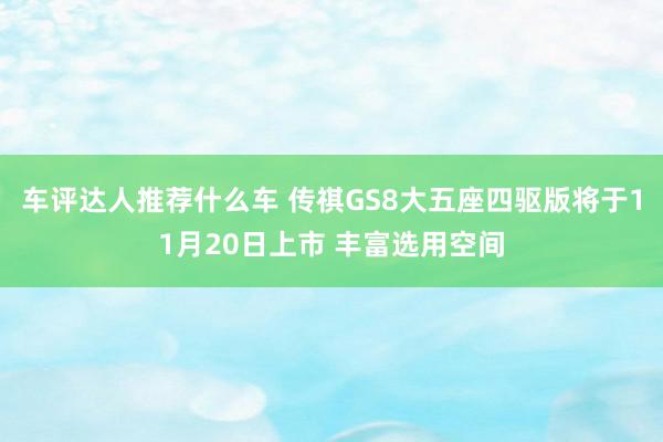 车评达人推荐什么车 传祺GS8大五座四驱版将于11月20日上市 丰富选用空间