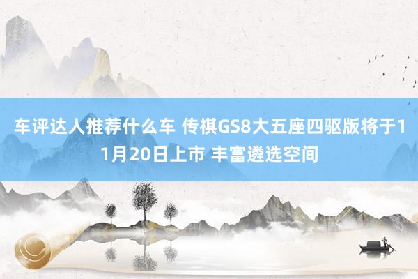 车评达人推荐什么车 传祺GS8大五座四驱版将于11月20日上市 丰富遴选空间