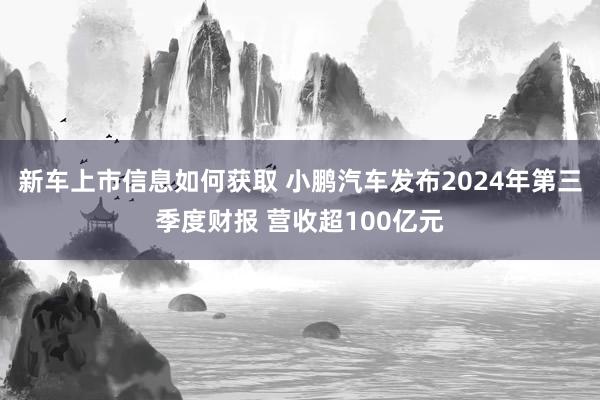 新车上市信息如何获取 小鹏汽车发布2024年第三季度财报 营收超100亿元