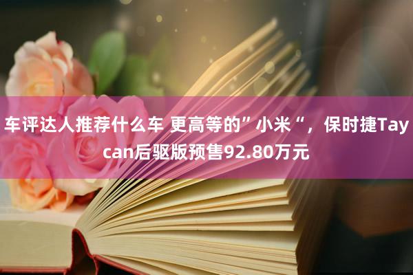 车评达人推荐什么车 更高等的”小米“，保时捷Taycan后驱版预售92.80万元