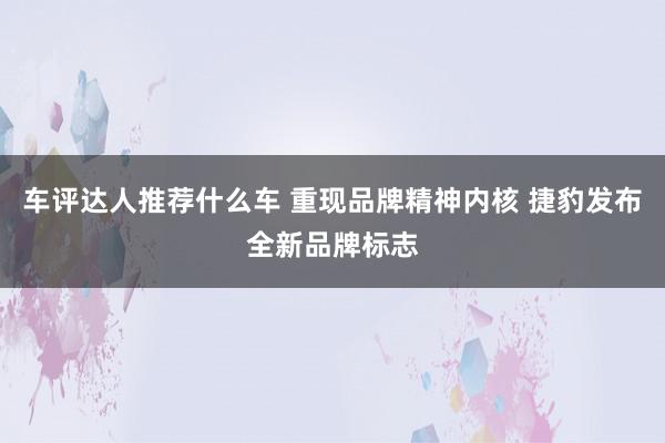 车评达人推荐什么车 重现品牌精神内核 捷豹发布全新品牌标志