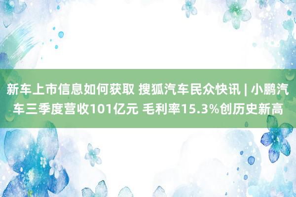 新车上市信息如何获取 搜狐汽车民众快讯 | 小鹏汽车三季度营收101亿元 毛利率15.3%创历史新高