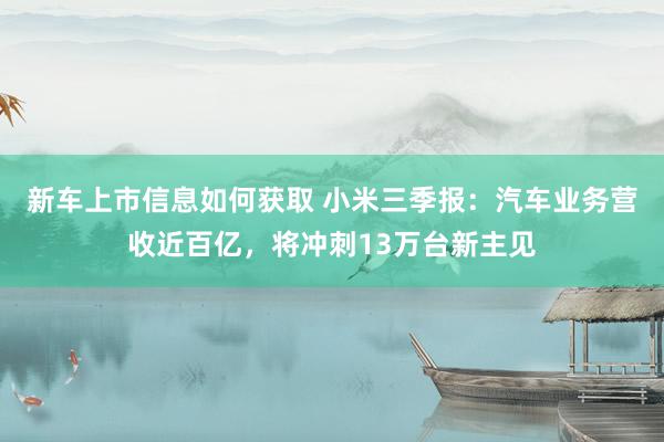 新车上市信息如何获取 小米三季报：汽车业务营收近百亿，将冲刺13万台新主见